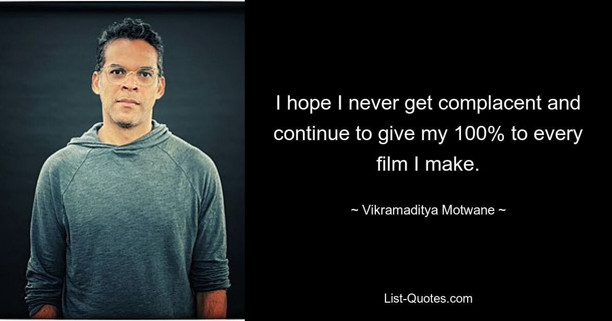 I hope I never get complacent and continue to give my 100% to every film I make. — © Vikramaditya Motwane