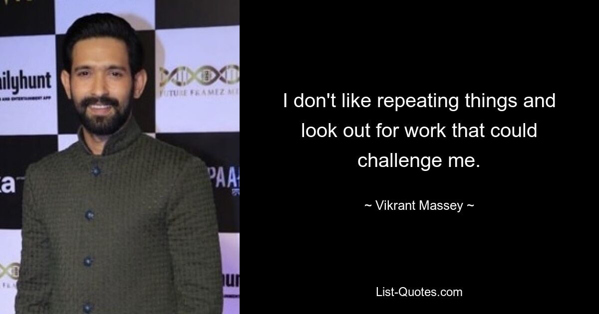 I don't like repeating things and look out for work that could challenge me. — © Vikrant Massey