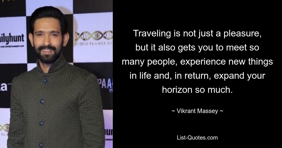 Traveling is not just a pleasure, but it also gets you to meet so many people, experience new things in life and, in return, expand your horizon so much. — © Vikrant Massey