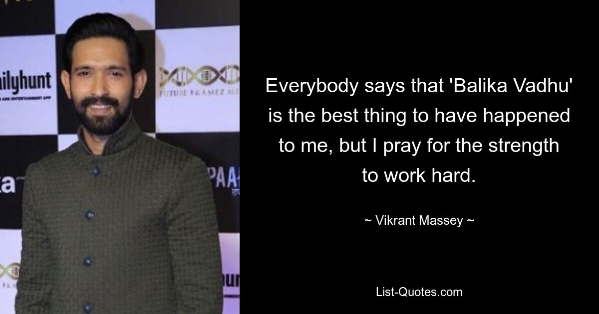 Everybody says that 'Balika Vadhu' is the best thing to have happened to me, but I pray for the strength to work hard. — © Vikrant Massey