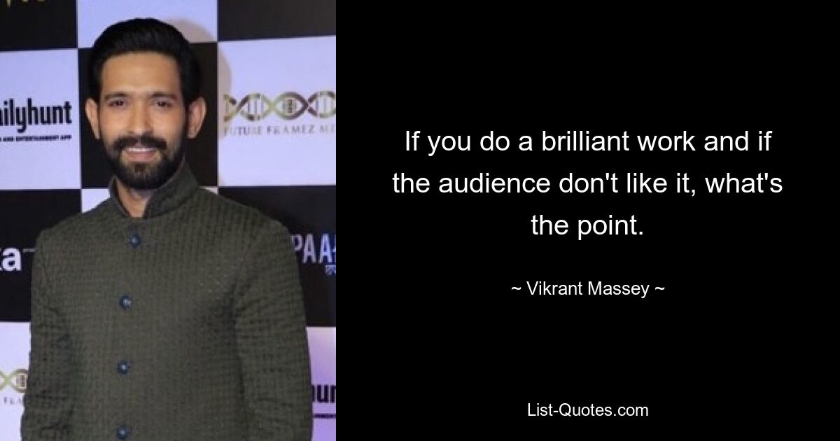 If you do a brilliant work and if the audience don't like it, what's the point. — © Vikrant Massey