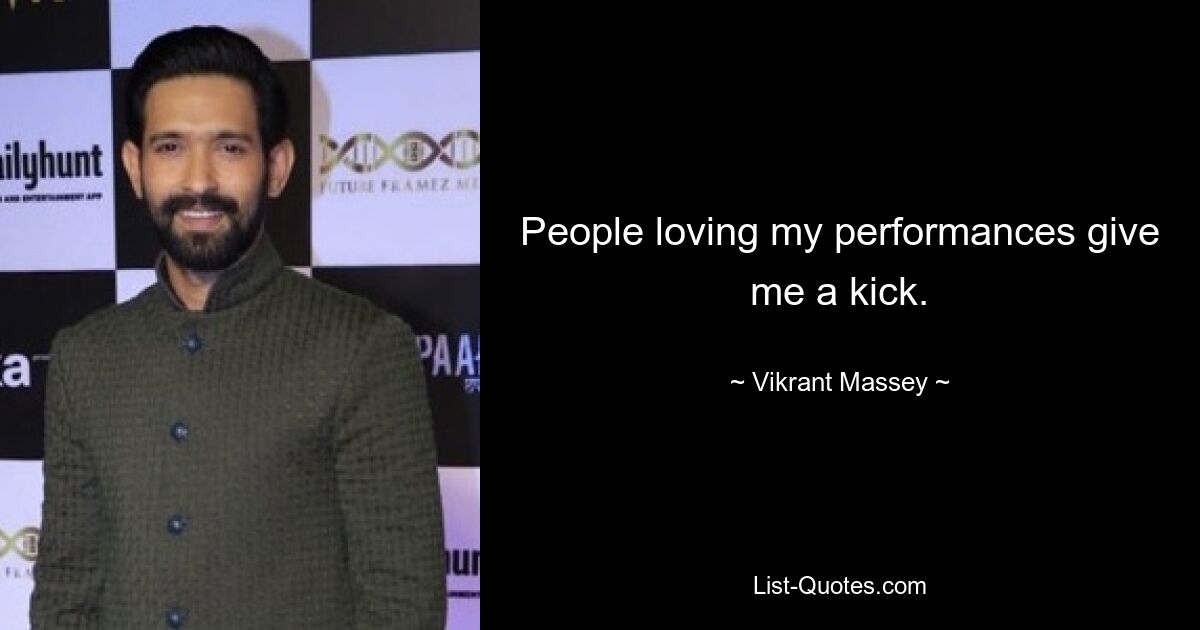 People loving my performances give me a kick. — © Vikrant Massey