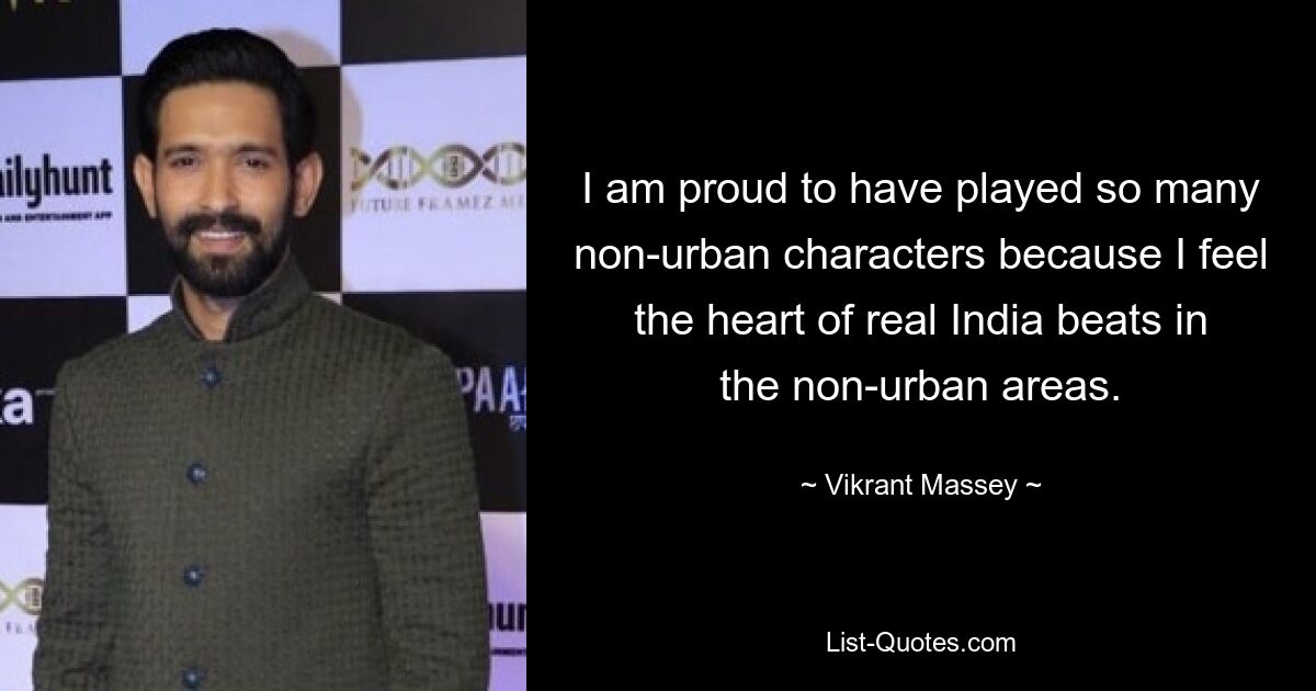 I am proud to have played so many non-urban characters because I feel the heart of real India beats in the non-urban areas. — © Vikrant Massey