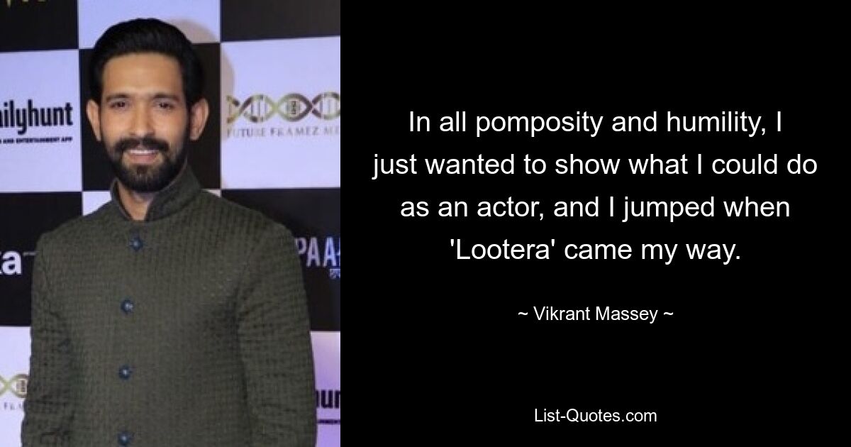 In all pomposity and humility, I just wanted to show what I could do as an actor, and I jumped when 'Lootera' came my way. — © Vikrant Massey