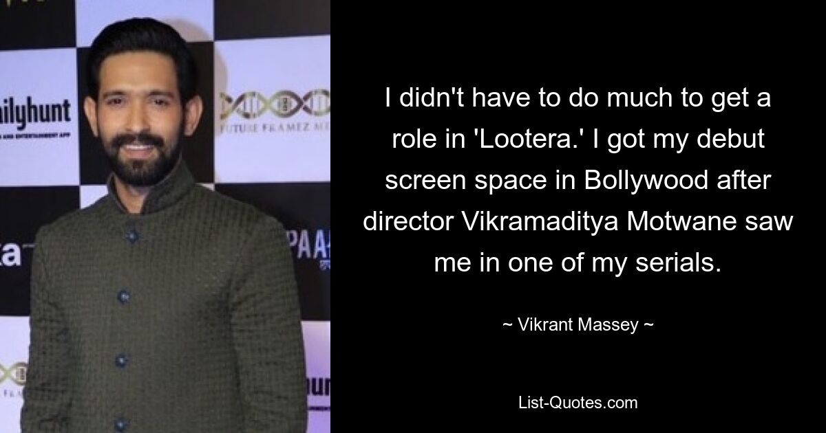 I didn't have to do much to get a role in 'Lootera.' I got my debut screen space in Bollywood after director Vikramaditya Motwane saw me in one of my serials. — © Vikrant Massey