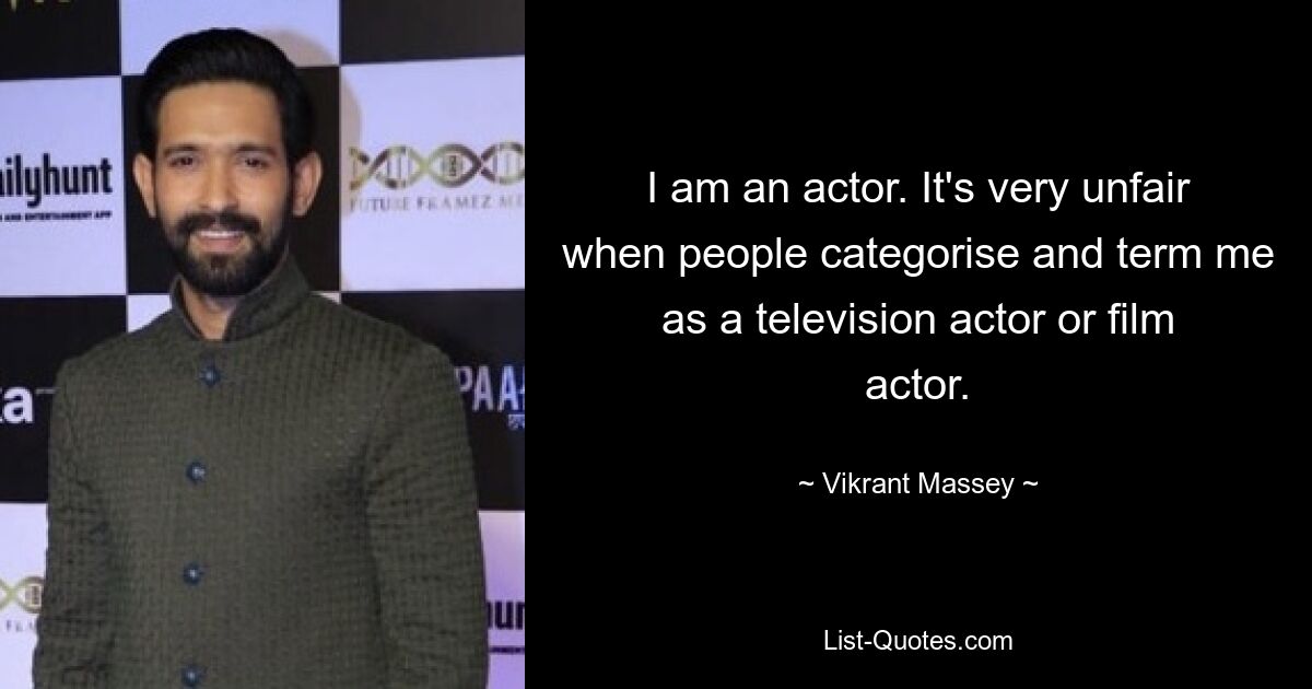 I am an actor. It's very unfair when people categorise and term me as a television actor or film actor. — © Vikrant Massey