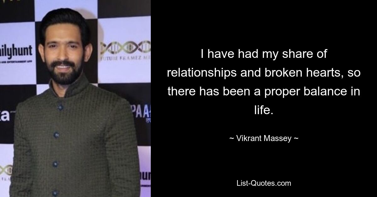 I have had my share of relationships and broken hearts, so there has been a proper balance in life. — © Vikrant Massey