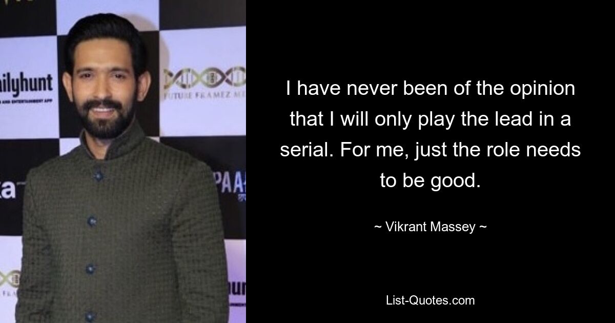 I have never been of the opinion that I will only play the lead in a serial. For me, just the role needs to be good. — © Vikrant Massey