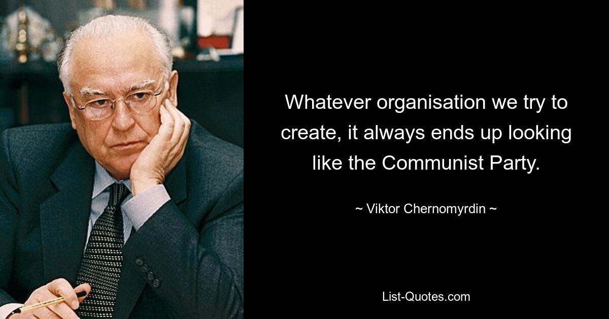 Whatever organisation we try to create, it always ends up looking like the Communist Party. — © Viktor Chernomyrdin