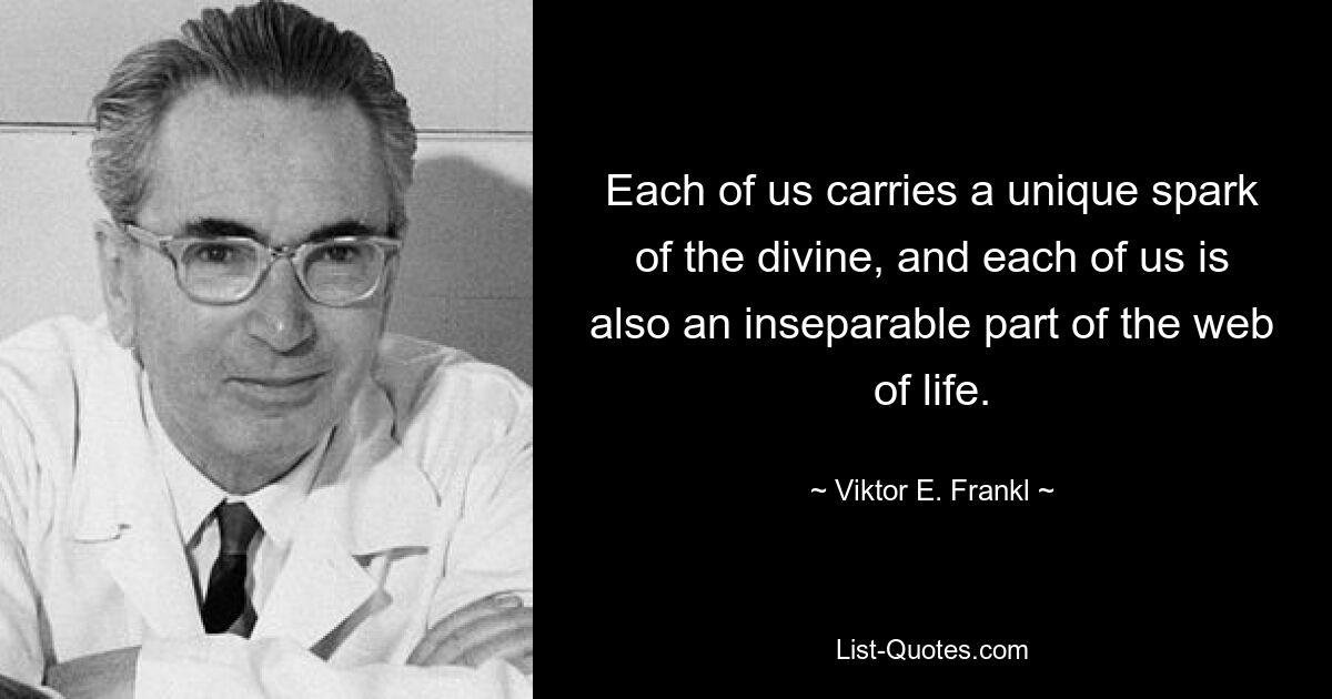 Each of us carries a unique spark of the divine, and each of us is also an inseparable part of the web of life. — © Viktor E. Frankl