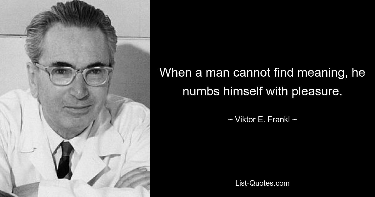 When a man cannot find meaning, he numbs himself with pleasure. — © Viktor E. Frankl