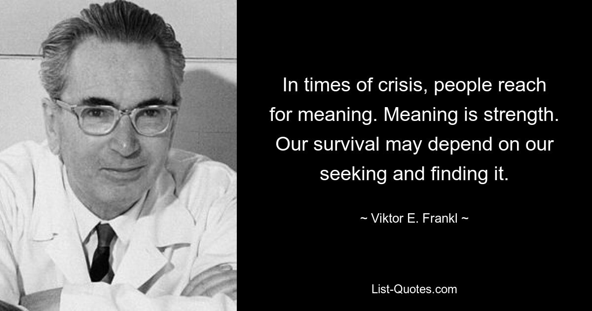 In times of crisis, people reach for meaning. Meaning is strength. Our survival may depend on our seeking and finding it. — © Viktor E. Frankl