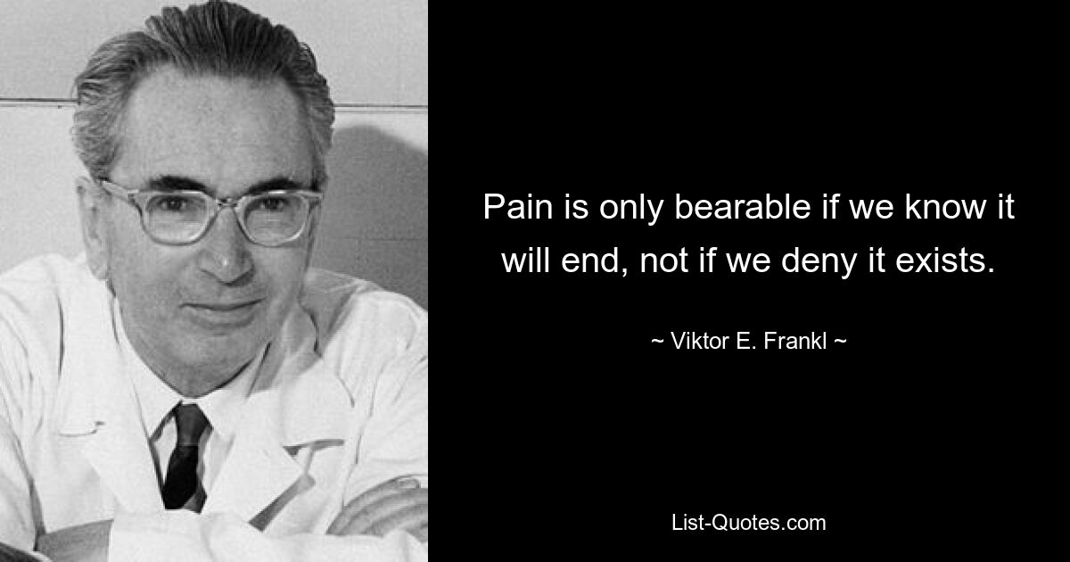 Pain is only bearable if we know it will end, not if we deny it exists. — © Viktor E. Frankl