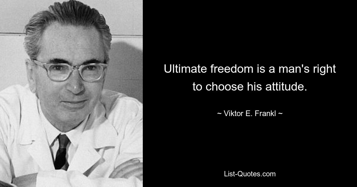 Ultimate freedom is a man's right to choose his attitude. — © Viktor E. Frankl