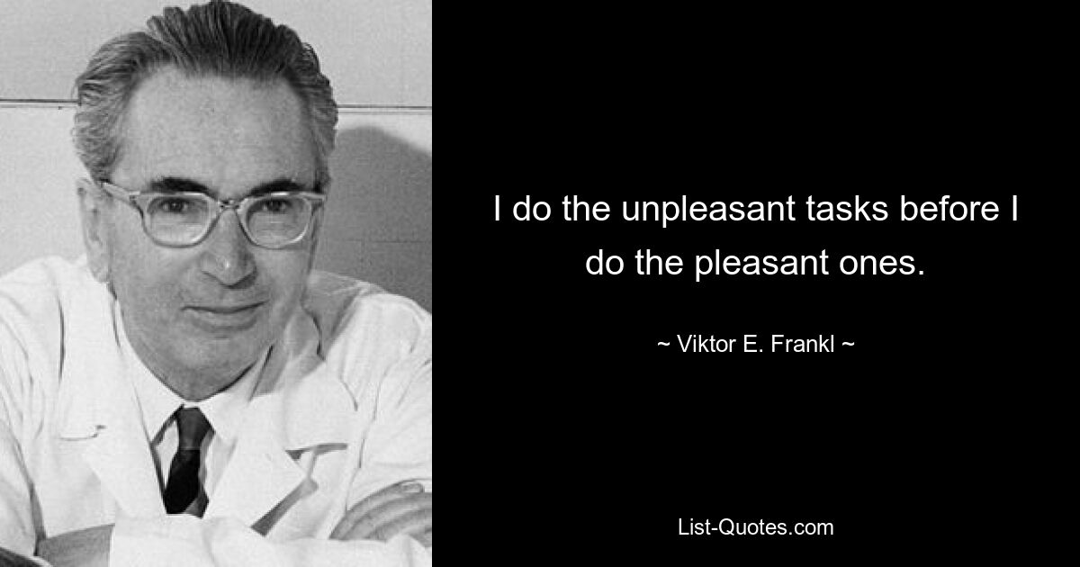 I do the unpleasant tasks before I do the pleasant ones. — © Viktor E. Frankl