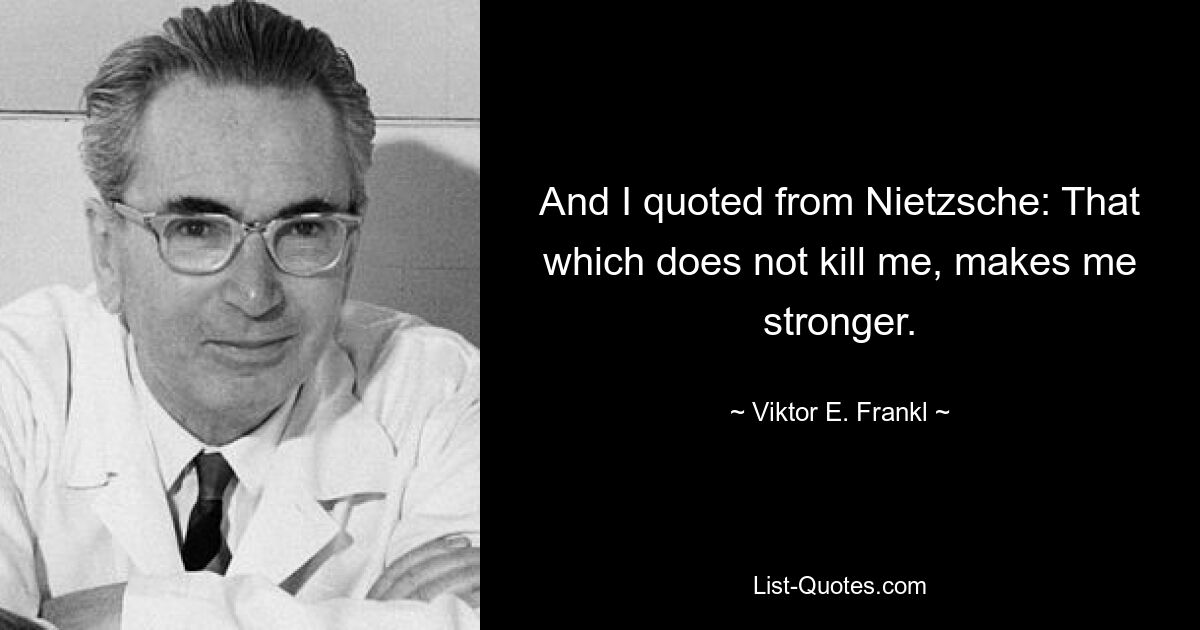 And I quoted from Nietzsche: That which does not kill me, makes me stronger. — © Viktor E. Frankl