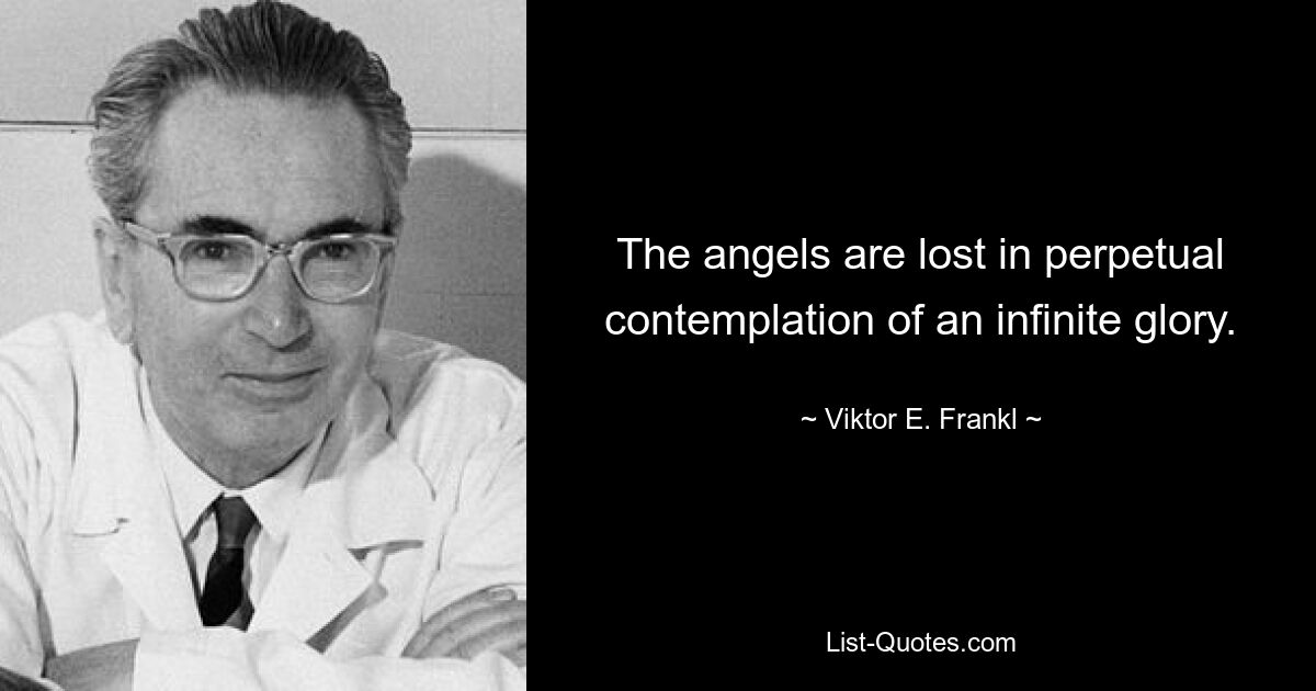 The angels are lost in perpetual contemplation of an infinite glory. — © Viktor E. Frankl