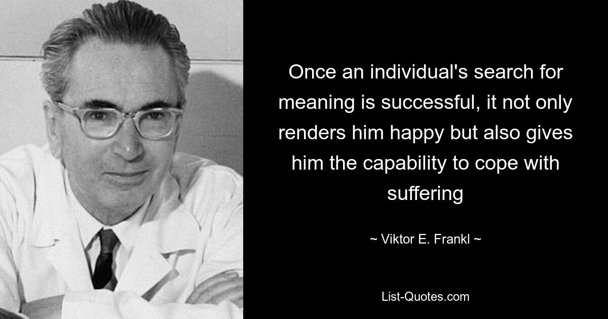 Once an individual's search for meaning is successful, it not only renders him happy but also gives him the capability to cope with suffering — © Viktor E. Frankl