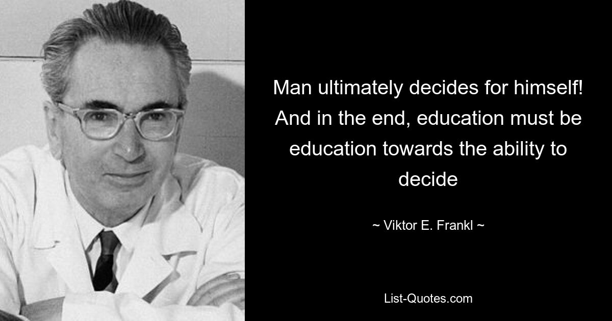 Man ultimately decides for himself! And in the end, education must be education towards the ability to decide — © Viktor E. Frankl