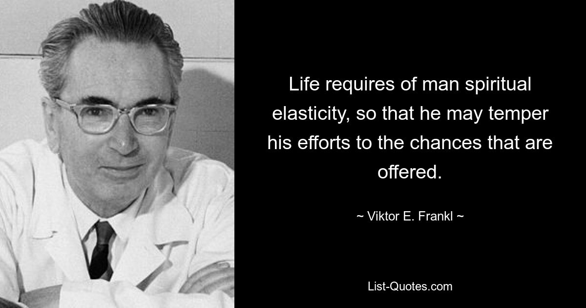 Life requires of man spiritual elasticity, so that he may temper his efforts to the chances that are offered. — © Viktor E. Frankl