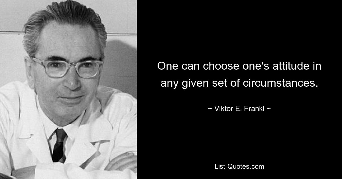 One can choose one's attitude in any given set of circumstances. — © Viktor E. Frankl