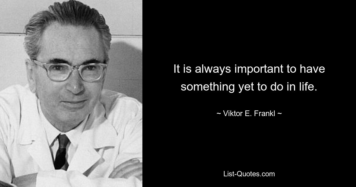 It is always important to have something yet to do in life. — © Viktor E. Frankl