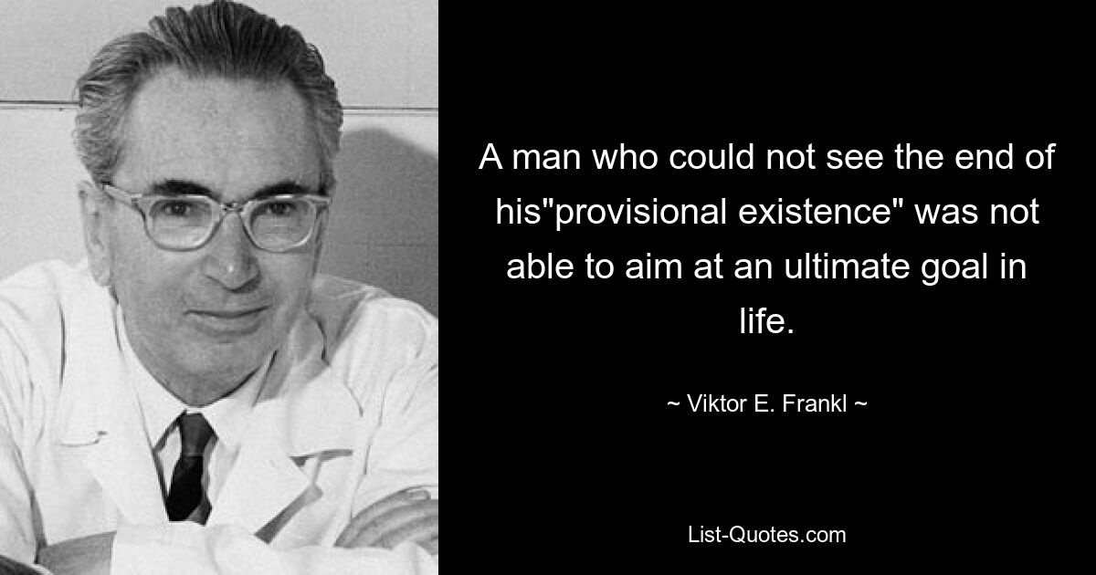 A man who could not see the end of his"provisional existence" was not able to aim at an ultimate goal in life. — © Viktor E. Frankl