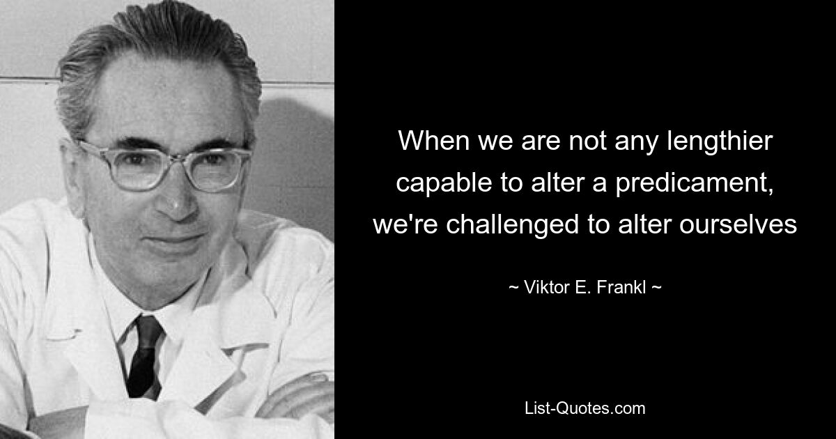 When we are not any lengthier capable to alter a predicament, we're challenged to alter ourselves — © Viktor E. Frankl