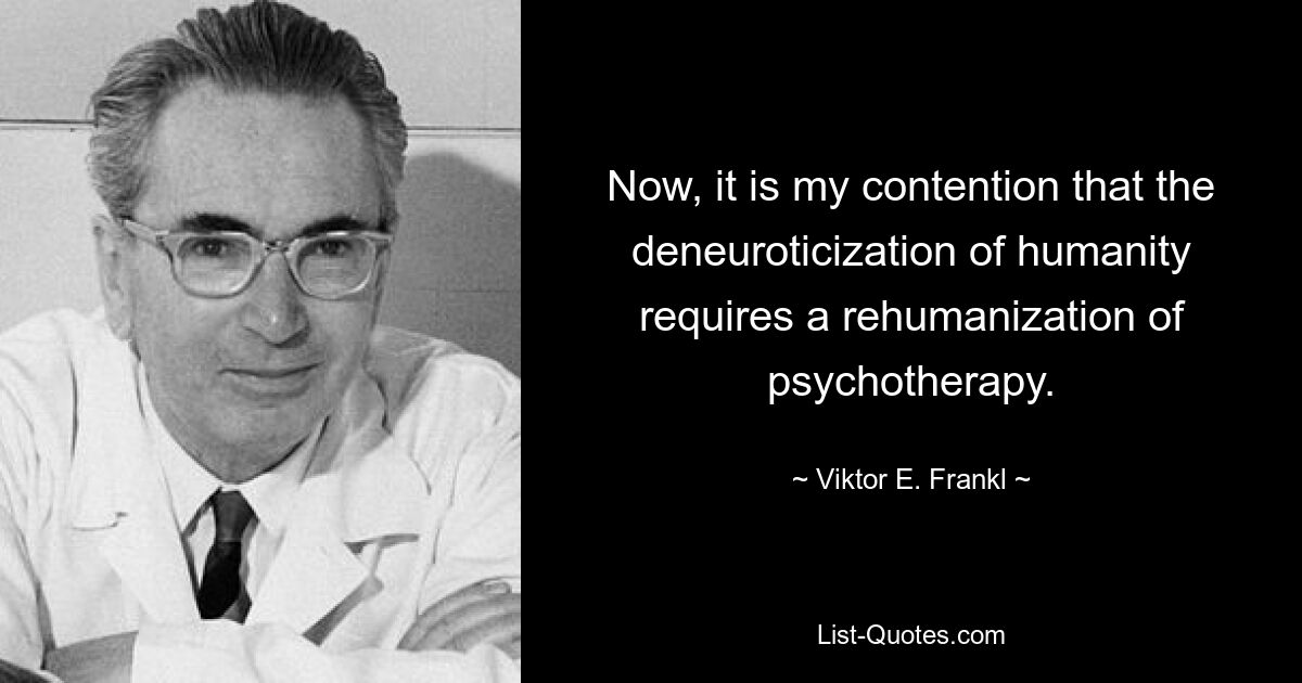 Now, it is my contention that the deneuroticization of humanity requires a rehumanization of psychotherapy. — © Viktor E. Frankl