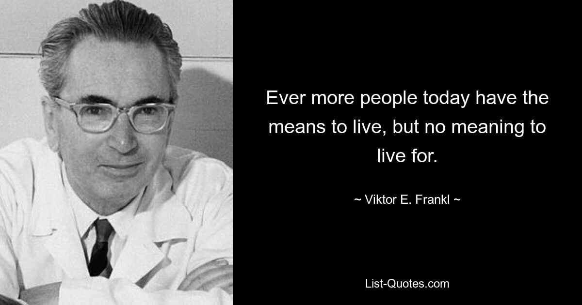 Ever more people today have the means to live, but no meaning to live for. — © Viktor E. Frankl