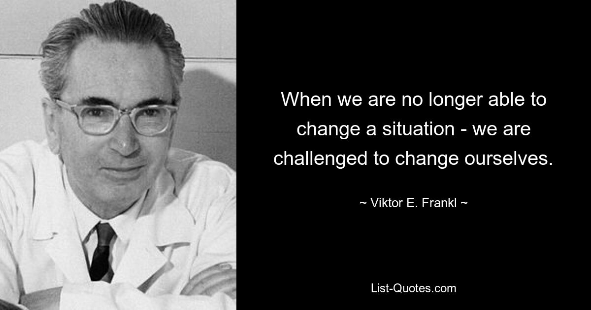 Когда мы уже не в силах изменить ситуацию, перед нами стоит задача изменить себя. — © Виктор Э. Франкл 