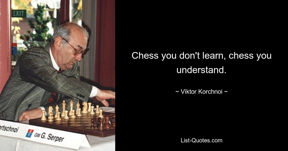 Chess you don't learn, chess you understand. — © Viktor Korchnoi