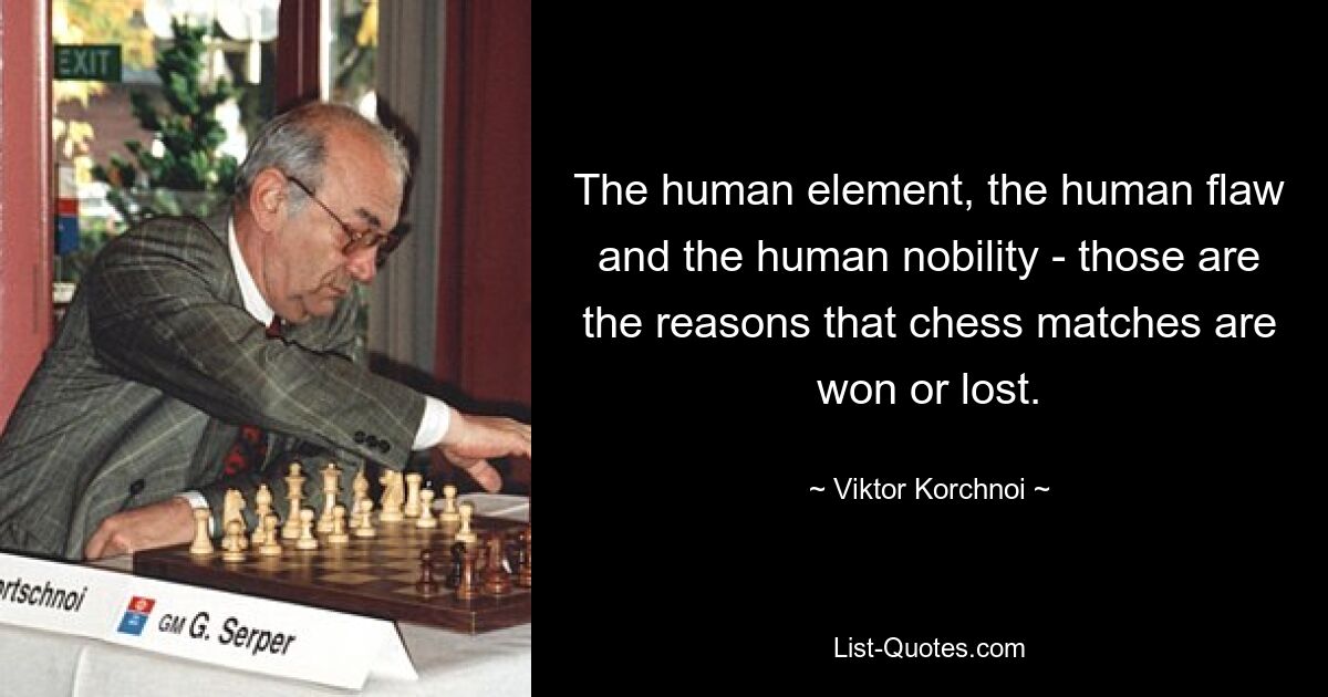 The human element, the human flaw and the human nobility - those are the reasons that chess matches are won or lost. — © Viktor Korchnoi