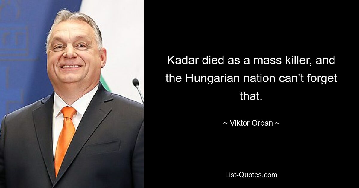 Кадар погиб как массовый убийца, и венгерский народ не может этого забыть. — © Виктор Орбан 