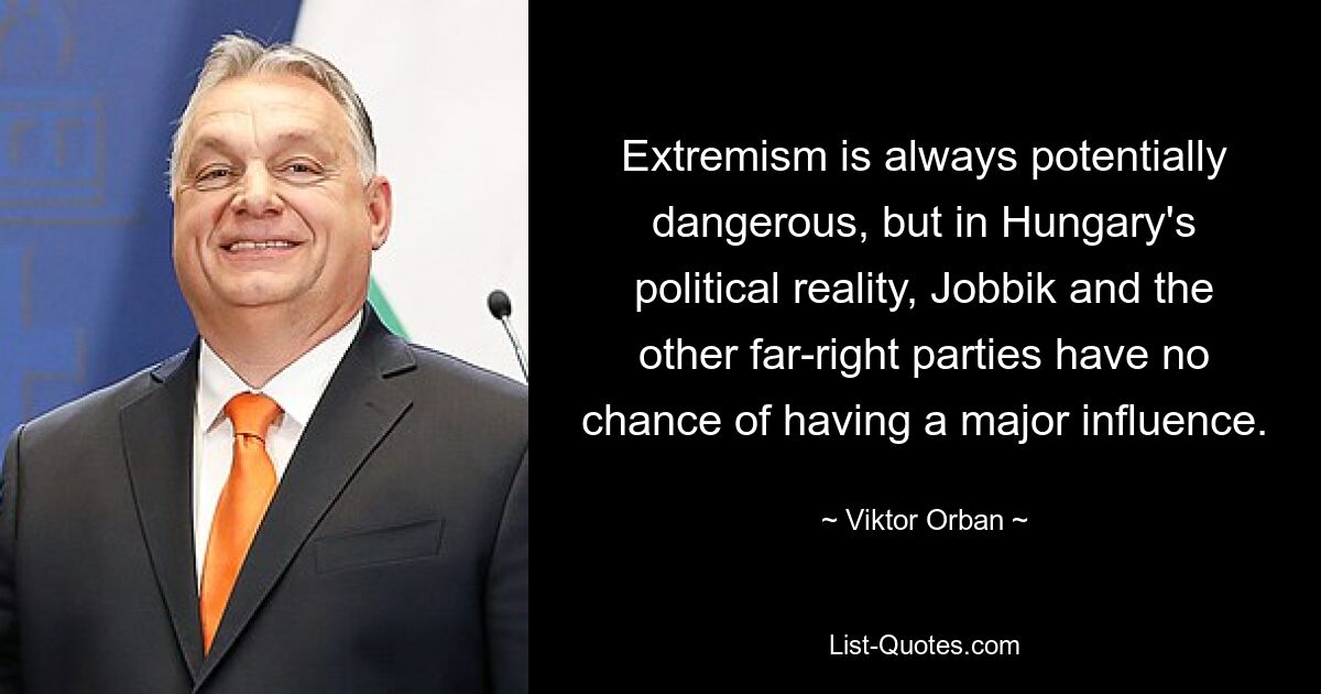 Extremism is always potentially dangerous, but in Hungary's political reality, Jobbik and the other far-right parties have no chance of having a major influence. — © Viktor Orban