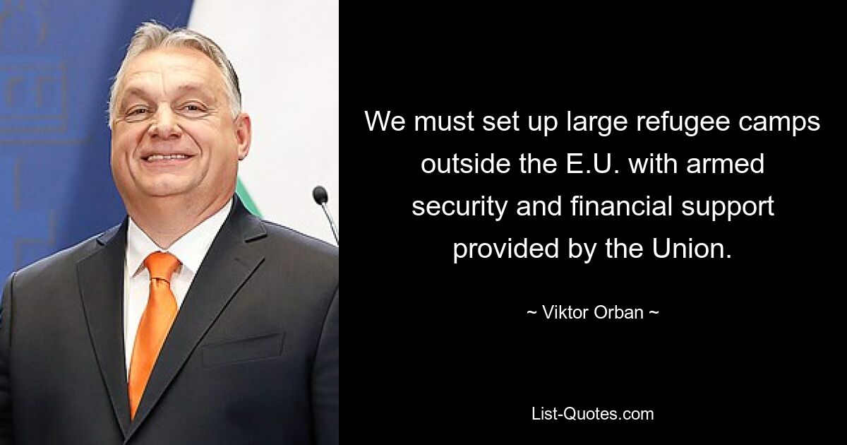 We must set up large refugee camps outside the E.U. with armed security and financial support provided by the Union. — © Viktor Orban