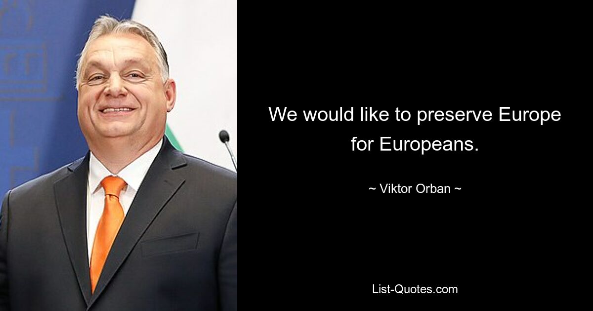 We would like to preserve Europe for Europeans. — © Viktor Orban