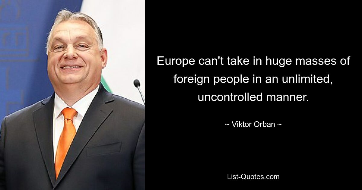 Europe can't take in huge masses of foreign people in an unlimited, uncontrolled manner. — © Viktor Orban