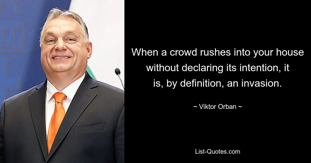 When a crowd rushes into your house without declaring its intention, it is, by definition, an invasion. — © Viktor Orban