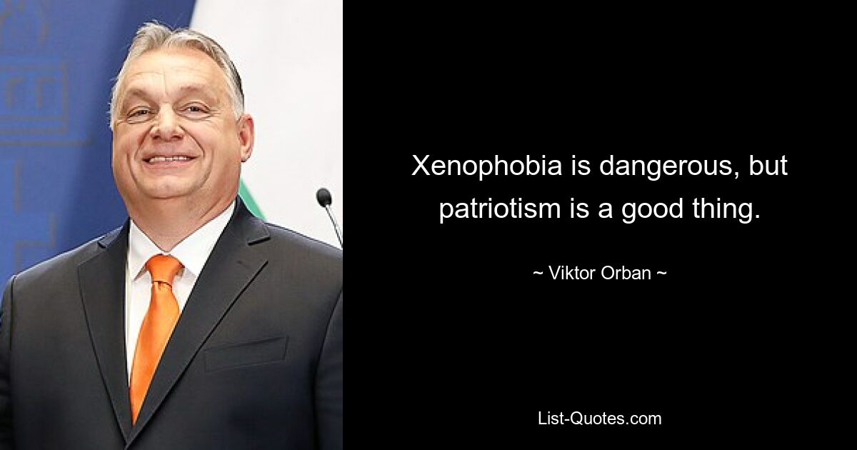 Xenophobia is dangerous, but patriotism is a good thing. — © Viktor Orban