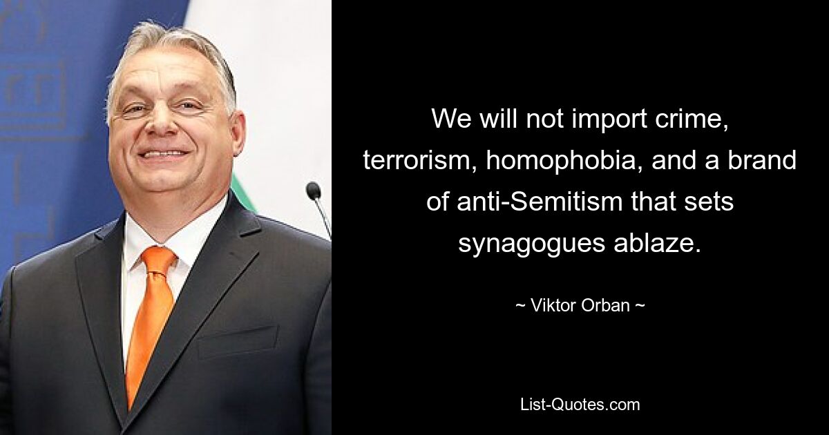 We will not import crime, terrorism, homophobia, and a brand of anti-Semitism that sets synagogues ablaze. — © Viktor Orban