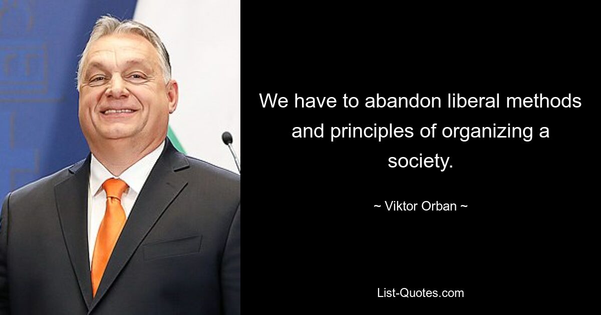 We have to abandon liberal methods and principles of organizing a society. — © Viktor Orban