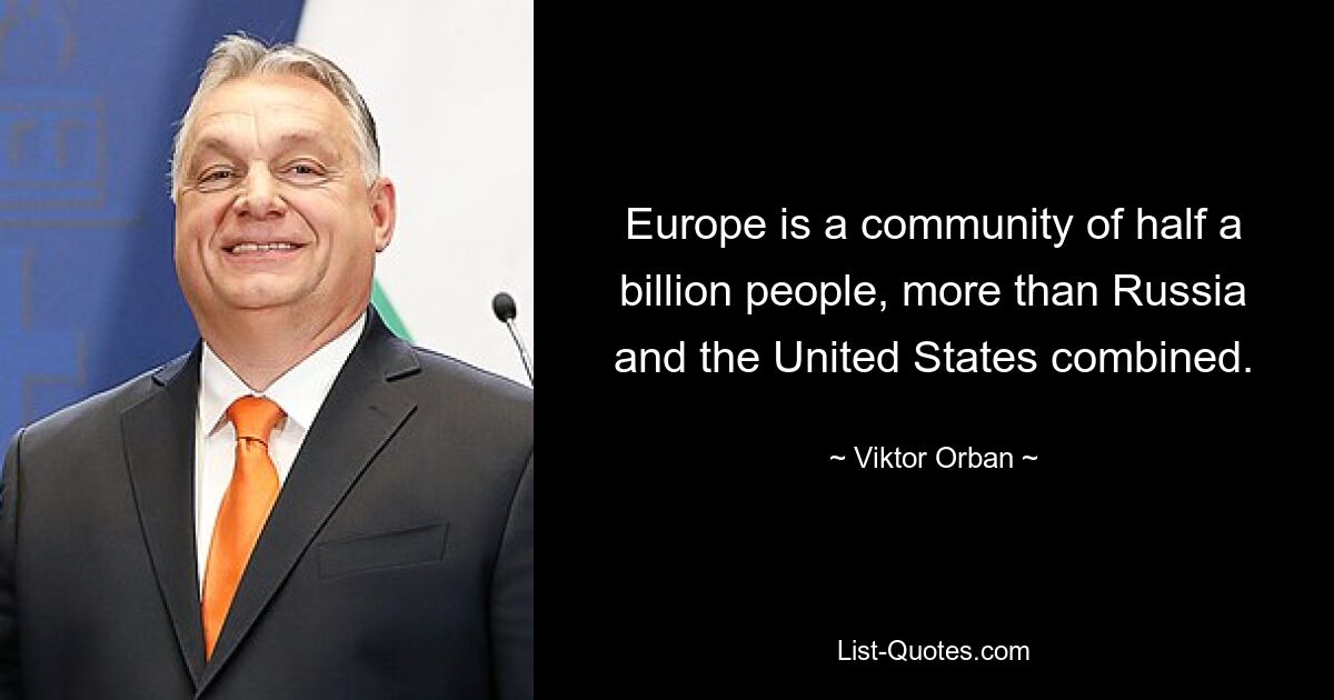 Europe is a community of half a billion people, more than Russia and the United States combined. — © Viktor Orban