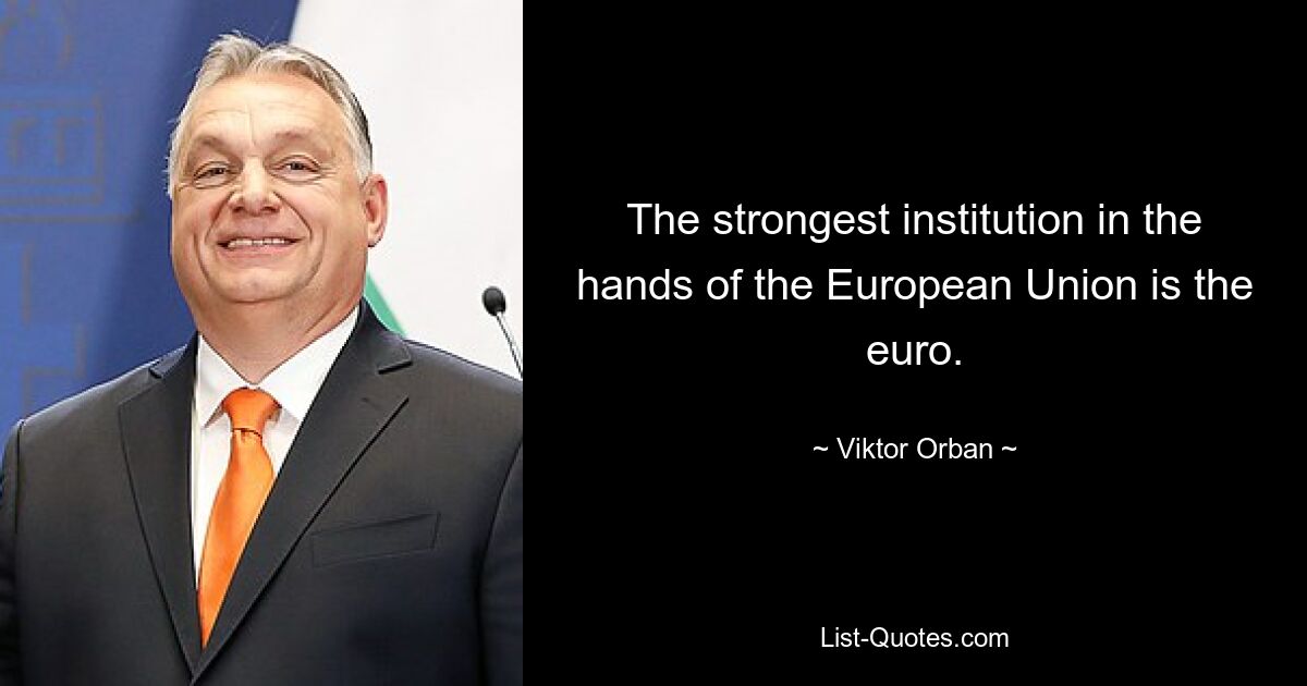 Die stärkste Institution in den Händen der Europäischen Union ist der Euro. — © Viktor Orban 