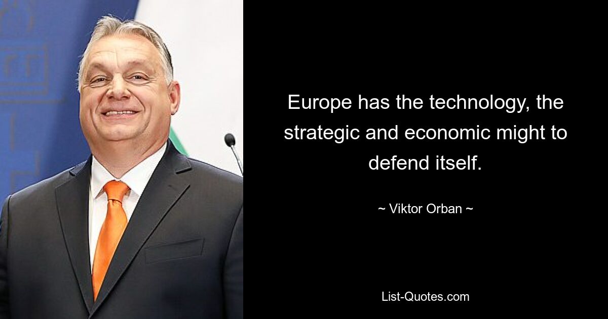 Europe has the technology, the strategic and economic might to defend itself. — © Viktor Orban