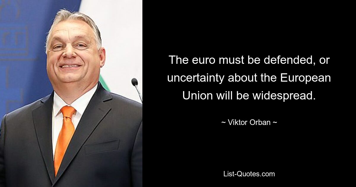 The euro must be defended, or uncertainty about the European Union will be widespread. — © Viktor Orban