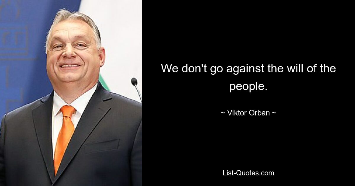 We don't go against the will of the people. — © Viktor Orban