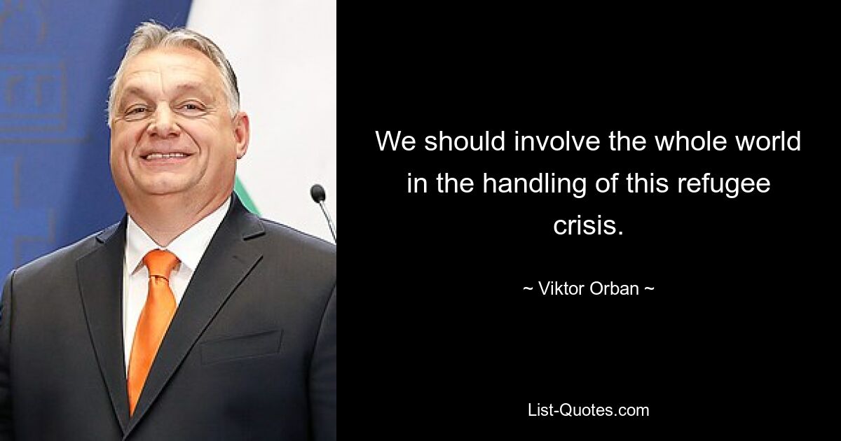 We should involve the whole world in the handling of this refugee crisis. — © Viktor Orban