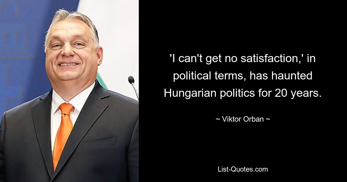 'I can't get no satisfaction,' in political terms, has haunted Hungarian politics for 20 years. — © Viktor Orban