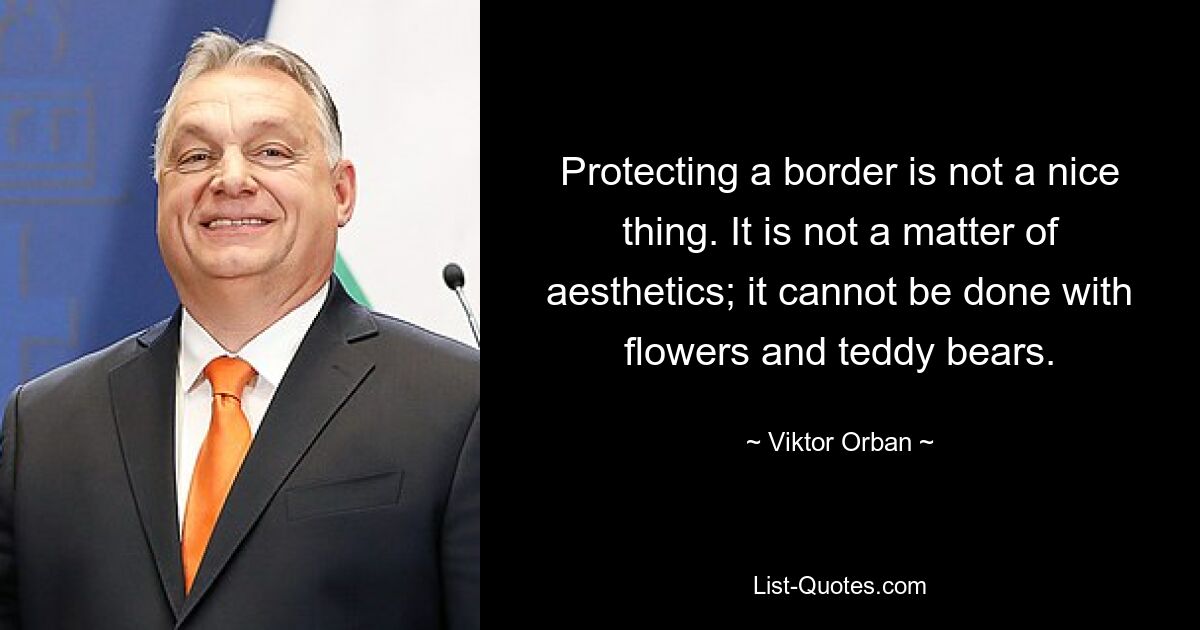 Protecting a border is not a nice thing. It is not a matter of aesthetics; it cannot be done with flowers and teddy bears. — © Viktor Orban